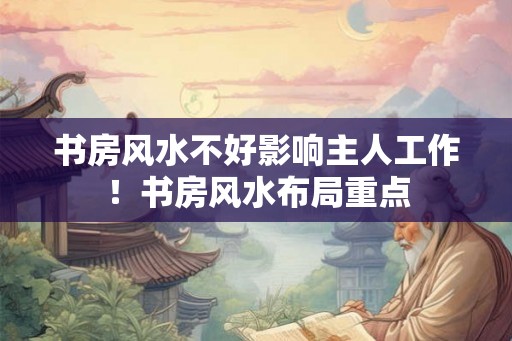 书房风水不好影响主人工作!书房风水布局重点 书房风水不好影响主人工作!书房风水布局重点