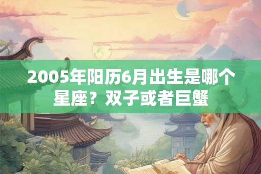 2005年阳历6月出生是哪个星座?双子或者巨蟹 2005年阳历6月出生是哪个星座?双子或者巨蟹