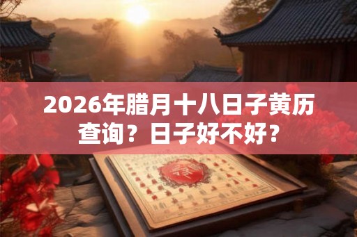 2026年腊月十八日子黄历查询?日子好不好? 2026年腊月十八日子黄历查询?日子好不好?