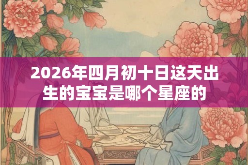 2026年四月初十日这天出生的宝宝是哪个星座的 2026年四月初十日这天出生的宝宝是哪个星座的