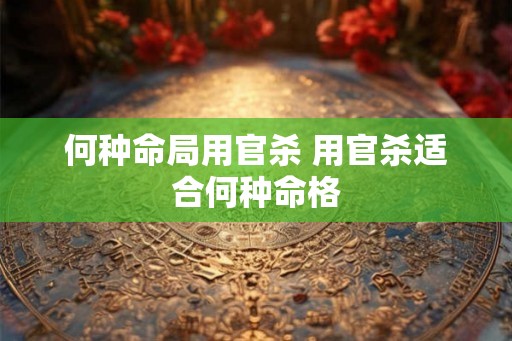 何种命局用官杀 用官杀适合何种命格