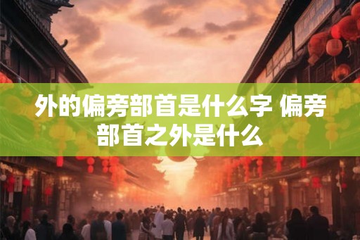 外的偏旁部首是什么字 偏旁部首之外是什么