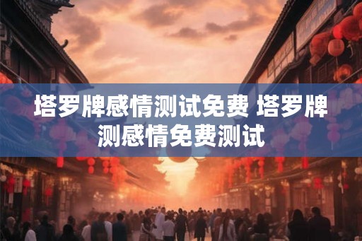 塔罗牌感情测试免费 塔罗牌测感情免费测试