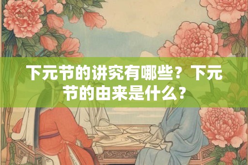 下元节的讲究有哪些？下元节的由来是什么？