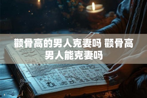 颧骨高的男人克妻吗 颧骨高男人能克妻吗