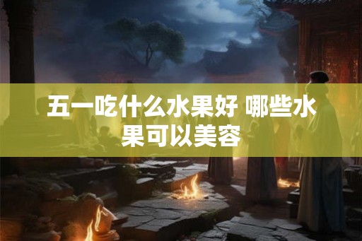 五一吃什么水果好 哪些水果可以美容