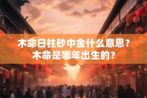 木命日柱砂中金什么意思？木命是哪年出生的？
