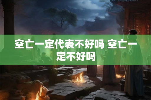 空亡一定代表不好吗 空亡一定不好吗