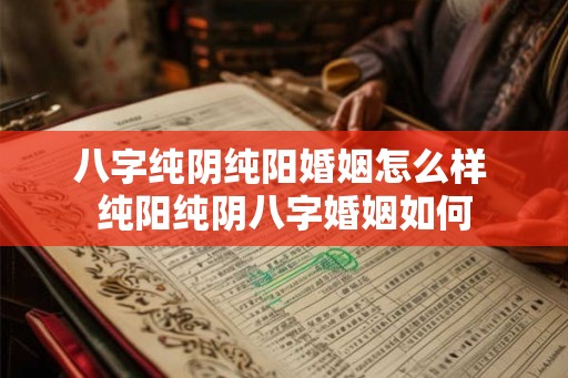 八字纯阴纯阳婚姻怎么样 纯阳纯阴八字婚姻如何
