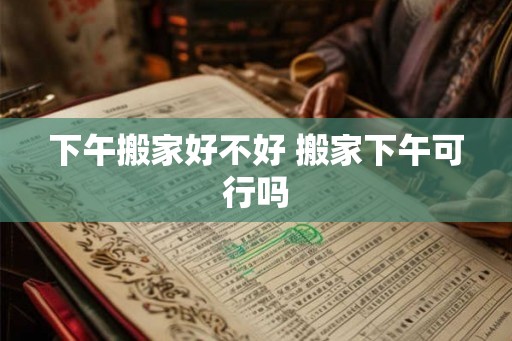 下午搬家好不好 搬家下午可行吗