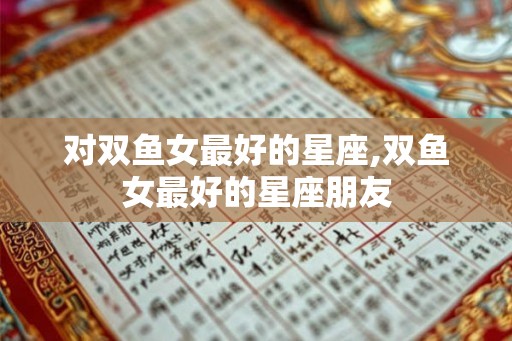 对双鱼女最好的星座,双鱼女最好的星座朋友