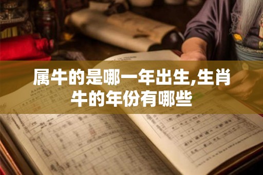 属牛的是哪一年出生,生肖牛的年份有哪些