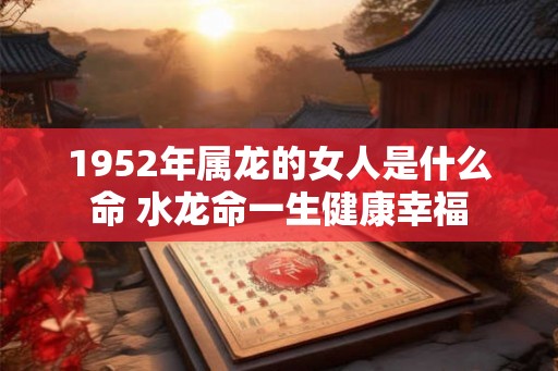 1952年属龙的女人是什么命 水龙命一生健康幸福
