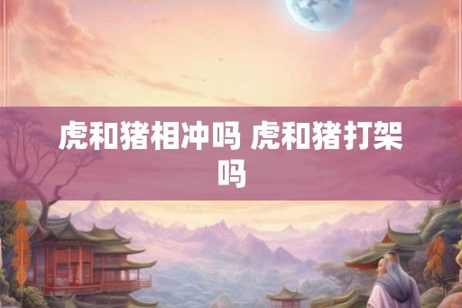 虎和猪相冲吗 虎和猪打架吗