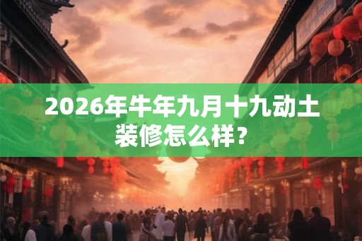 2026年牛年九月十九动土装修怎么样？
