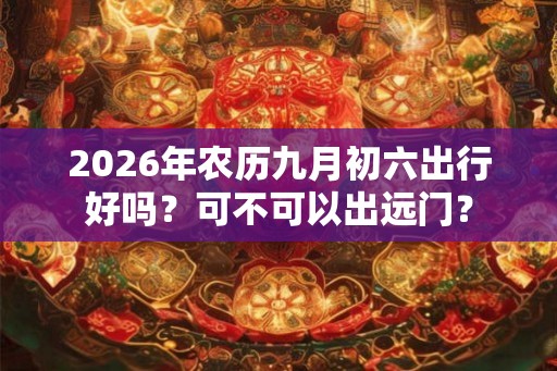 2026年农历九月初六出行好吗？可不可以出远门？