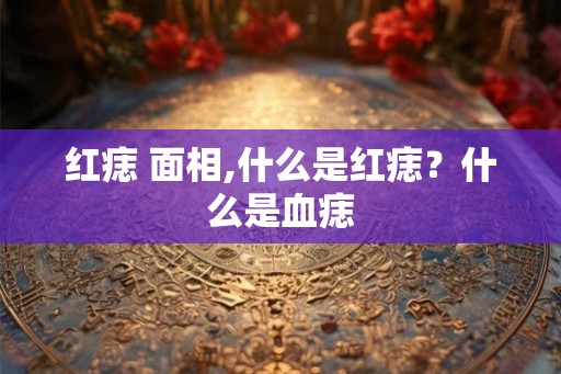 红痣 面相,什么是红痣?什么是血痣 红痣 面相,什么是红痣?什么是血痣