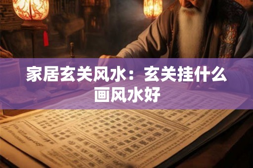 家居玄关风水：玄关挂什么画风水好