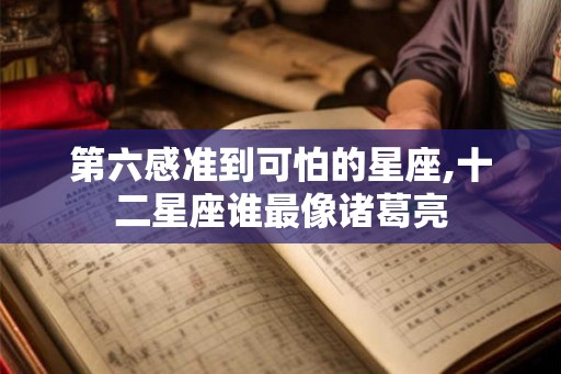 第六感准到可怕的星座,十二星座谁最像诸葛亮