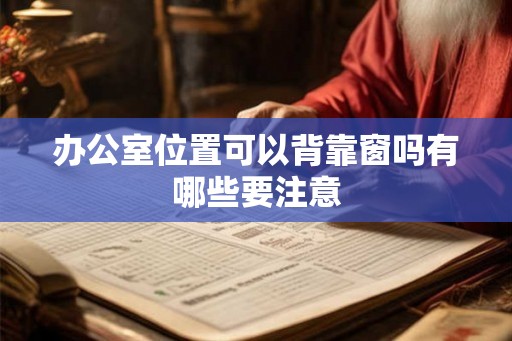 办公室位置可以背靠窗吗有哪些要注意