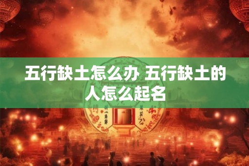 五行缺土怎么办 五行缺土的人怎么起名 五行缺土怎么办 五行缺土的人怎么起名