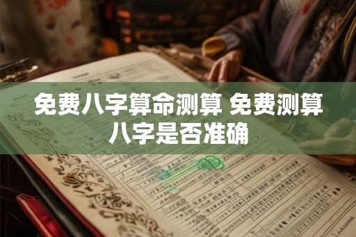 免费八字算命测算 免费测算八字是否准确