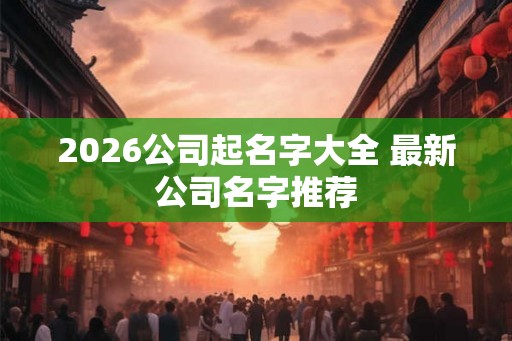 2026公司起名字大全 最新公司名字推荐