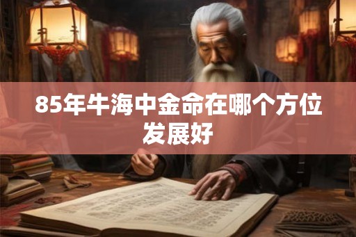 85年牛海中金命在哪个方位发展好 85年牛海中金命在哪个方位发展好