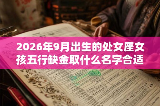 2026年9月出生的处女座女孩五行缺金取什么名字合适