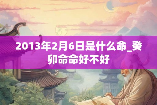 2013年2月6日是什么命_癸卯命命好不好 2013年2月6日是什么命_癸卯命命好不好