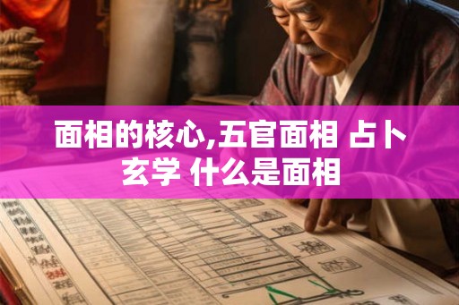 面相的核心,五官面相 占卜玄学 什么是面相 面相的核心,五官面相 占卜玄学 什么是面相