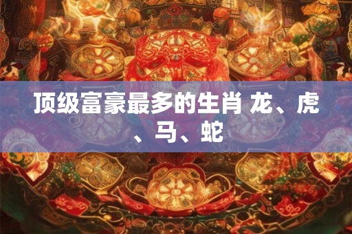 顶级富豪最多的生肖 龙、虎、马、蛇 顶级富豪最多的生肖 龙、虎、马、蛇