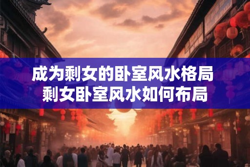 成为剩女的卧室风水格局 剩女卧室风水如何布局