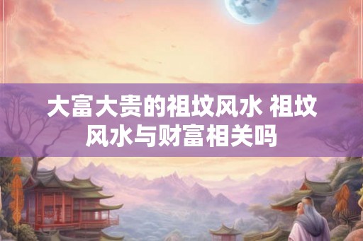 大富大贵的祖坟风水 祖坟风水与财富相关吗