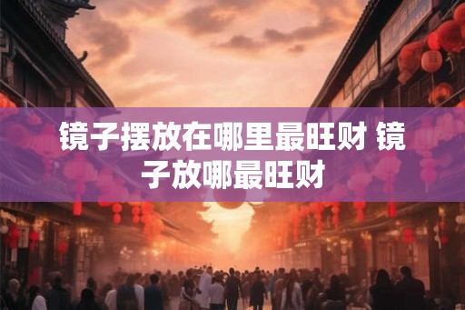 镜子摆放在哪里最旺财 镜子放哪最旺财