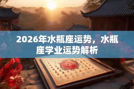 2026年水瓶座运势，水瓶座学业运势解析