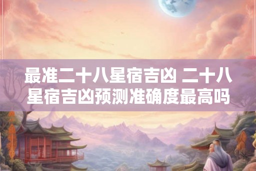 最准二十八星宿吉凶 二十八星宿吉凶预测准确度最高吗