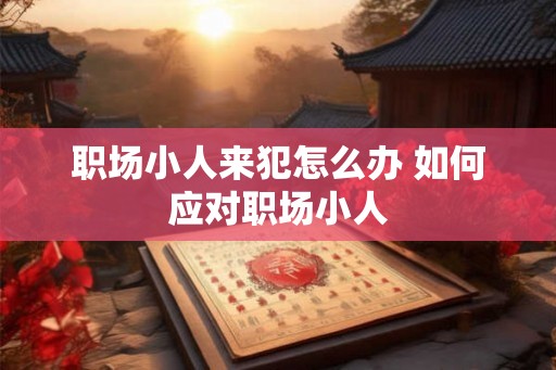 职场小人来犯怎么办 如何应对职场小人 职场小人来犯怎么办 如何应对职场小人