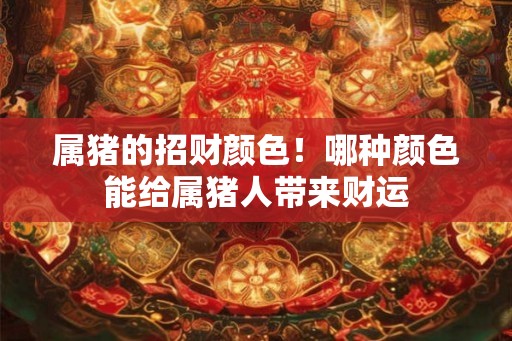属猪的招财颜色！哪种颜色能给属猪人带来财运