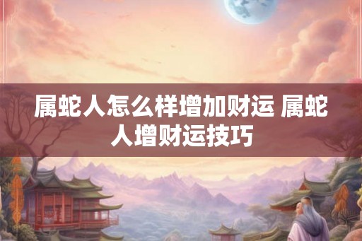 属蛇人怎么样增加财运 属蛇人增财运技巧