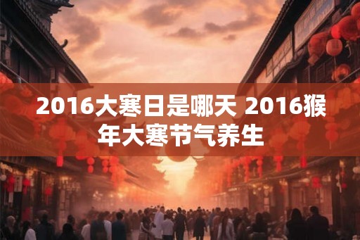 2016大寒日是哪天 2016猴年大寒节气养生
