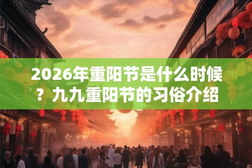 2026年重阳节是什么时候？九九重阳节的习俗介绍