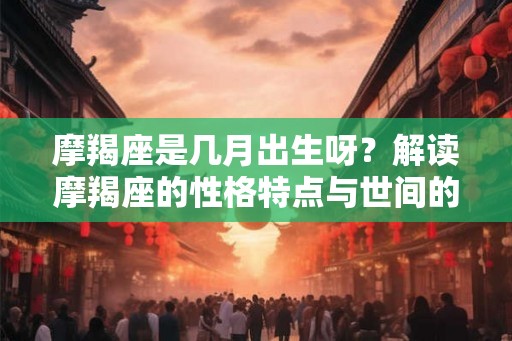 摩羯座是几月出生呀?解读摩羯座的性格特点与世间的情感差异 摩羯座是几月出生呀?解读摩羯座的性格特点与世间的情感差异