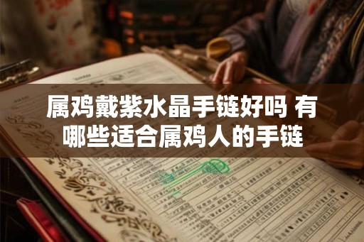 属鸡戴紫水晶手链好吗 有哪些适合属鸡人的手链