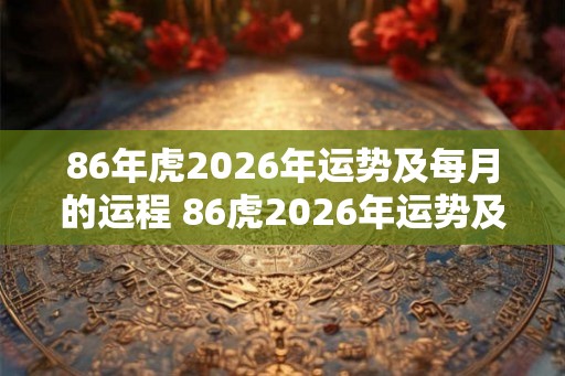 86年虎2026年运势及每月的运程 86虎2026年运势及月运如何 86年虎2026年运势及每月的运程 86虎2026年运势及月运如何