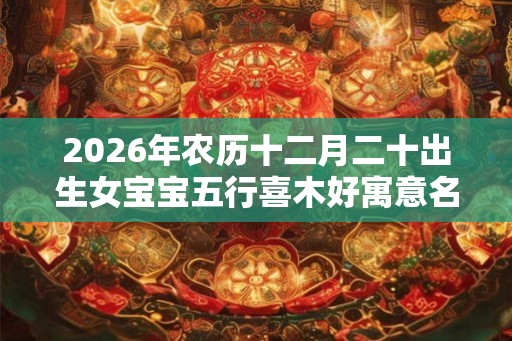 2026年农历十二月二十出生女宝宝五行喜木好寓意名字