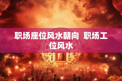 职场座位风水朝向  职场工位风水