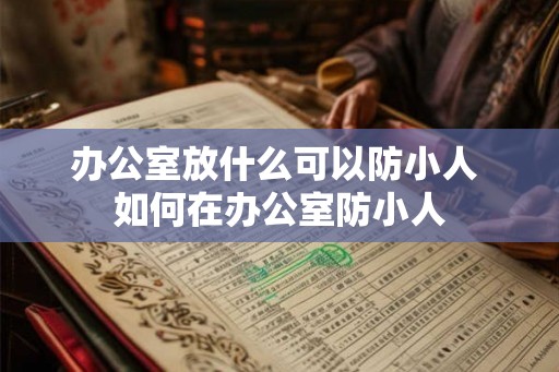 办公室放什么可以防小人 如何在办公室防小人