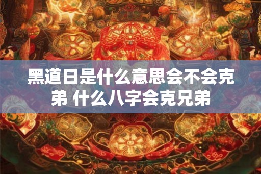 黑道日是什么意思会不会克弟 什么八字会克兄弟