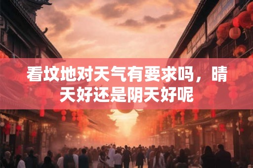 看坟地对天气有要求吗，晴天好还是阴天好呢